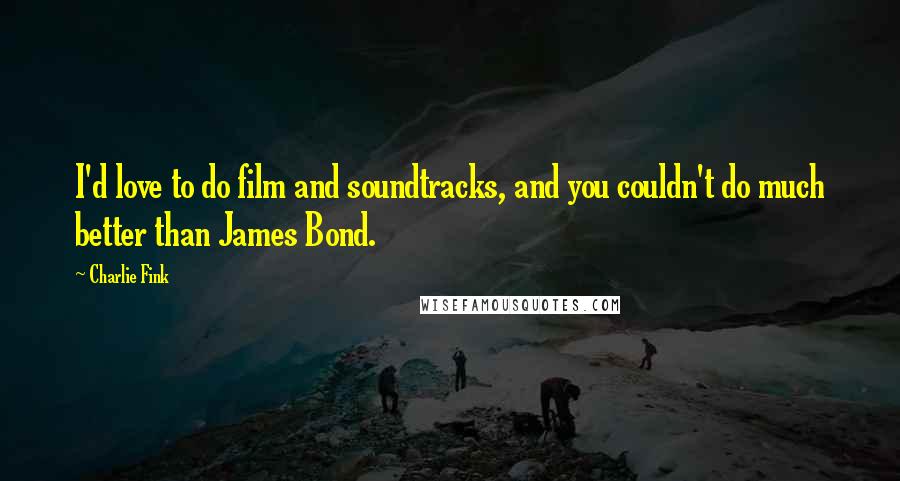 Charlie Fink Quotes: I'd love to do film and soundtracks, and you couldn't do much better than James Bond.