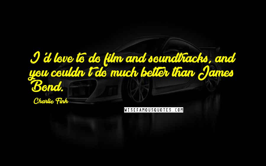 Charlie Fink Quotes: I'd love to do film and soundtracks, and you couldn't do much better than James Bond.