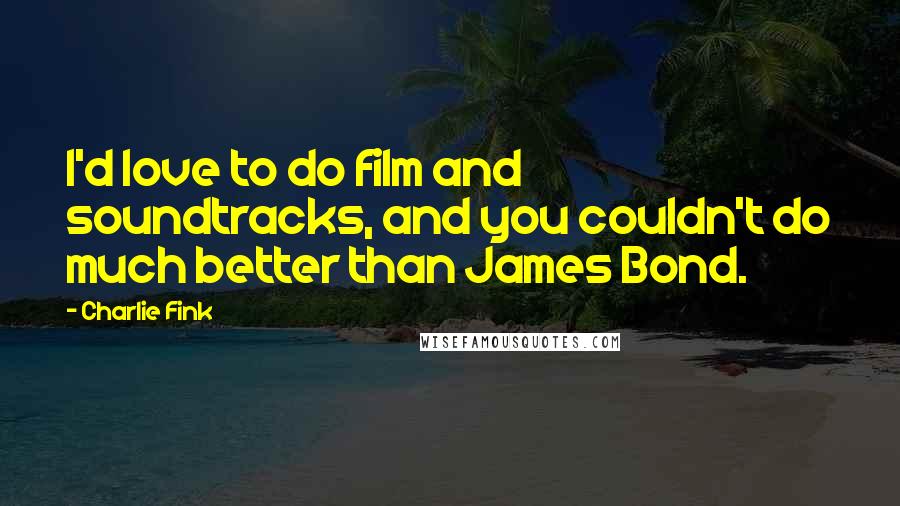Charlie Fink Quotes: I'd love to do film and soundtracks, and you couldn't do much better than James Bond.