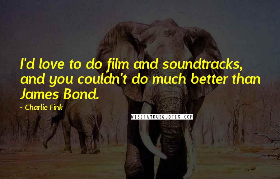 Charlie Fink Quotes: I'd love to do film and soundtracks, and you couldn't do much better than James Bond.