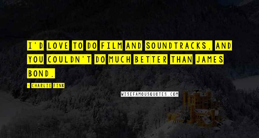 Charlie Fink Quotes: I'd love to do film and soundtracks, and you couldn't do much better than James Bond.