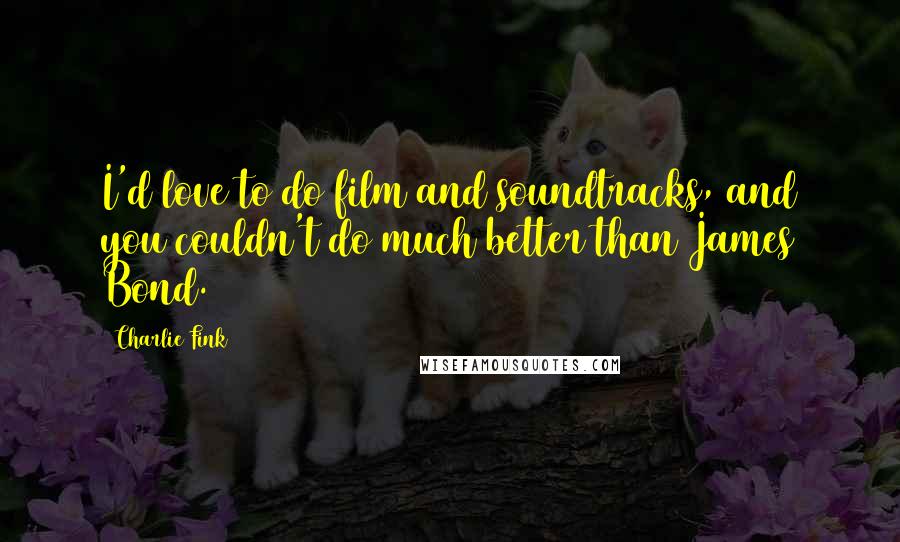 Charlie Fink Quotes: I'd love to do film and soundtracks, and you couldn't do much better than James Bond.