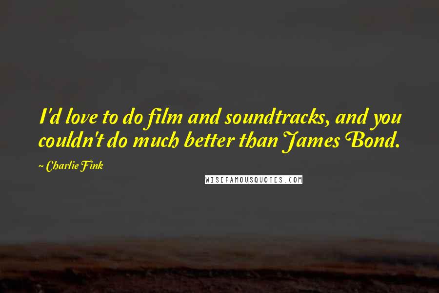 Charlie Fink Quotes: I'd love to do film and soundtracks, and you couldn't do much better than James Bond.