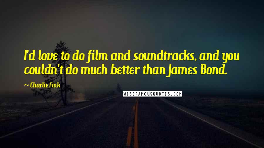 Charlie Fink Quotes: I'd love to do film and soundtracks, and you couldn't do much better than James Bond.