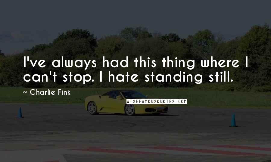 Charlie Fink Quotes: I've always had this thing where I can't stop. I hate standing still.