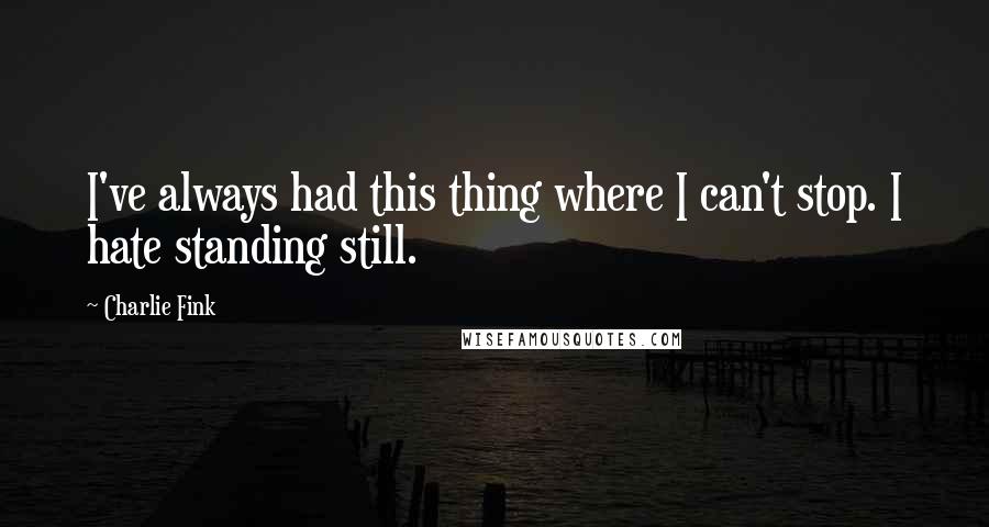 Charlie Fink Quotes: I've always had this thing where I can't stop. I hate standing still.