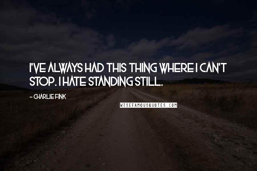 Charlie Fink Quotes: I've always had this thing where I can't stop. I hate standing still.