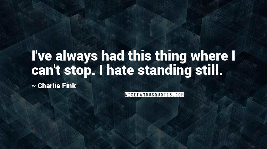 Charlie Fink Quotes: I've always had this thing where I can't stop. I hate standing still.