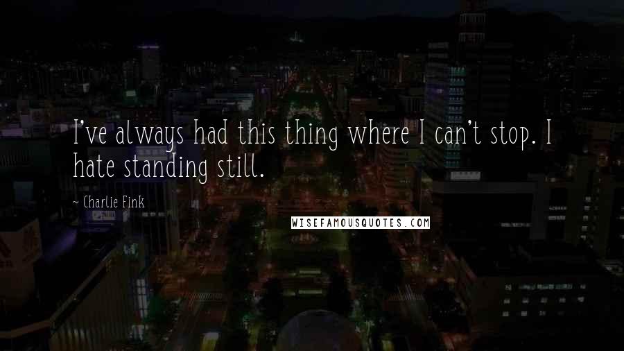 Charlie Fink Quotes: I've always had this thing where I can't stop. I hate standing still.