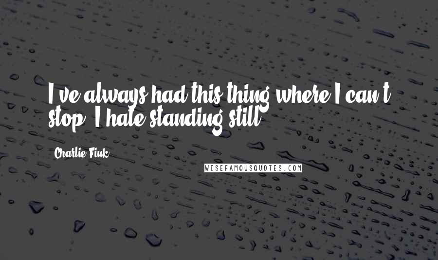 Charlie Fink Quotes: I've always had this thing where I can't stop. I hate standing still.