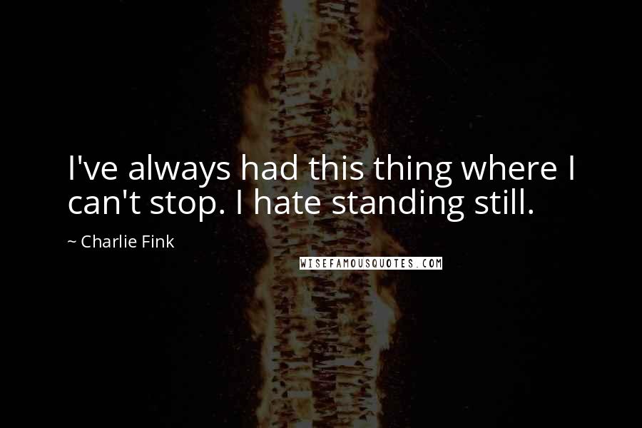 Charlie Fink Quotes: I've always had this thing where I can't stop. I hate standing still.