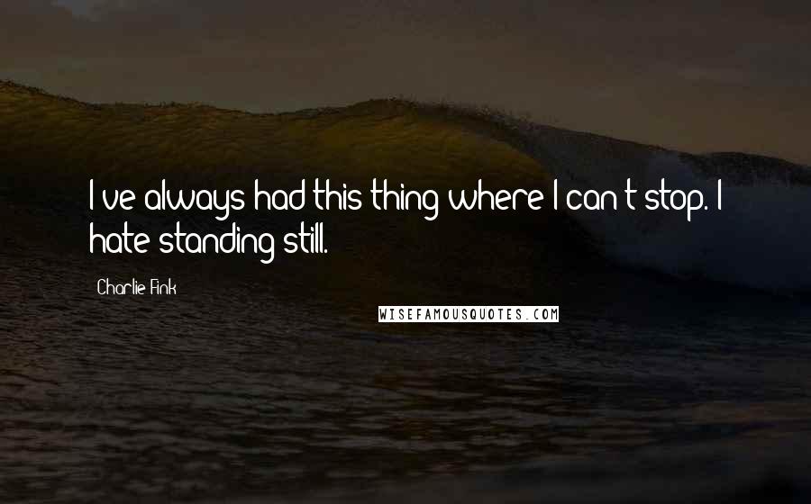 Charlie Fink Quotes: I've always had this thing where I can't stop. I hate standing still.