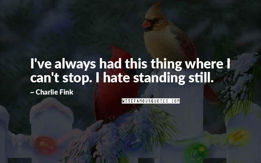 Charlie Fink Quotes: I've always had this thing where I can't stop. I hate standing still.