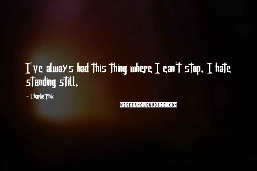 Charlie Fink Quotes: I've always had this thing where I can't stop. I hate standing still.