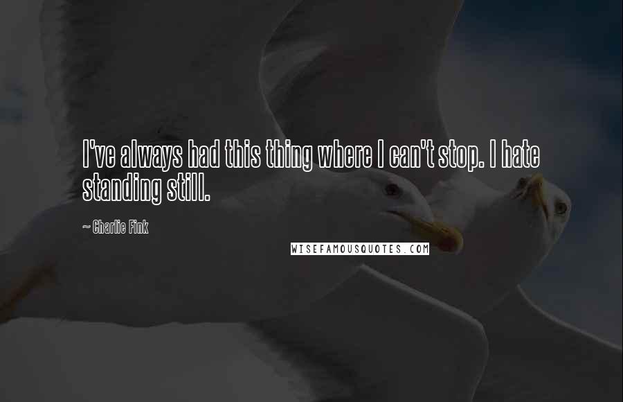 Charlie Fink Quotes: I've always had this thing where I can't stop. I hate standing still.