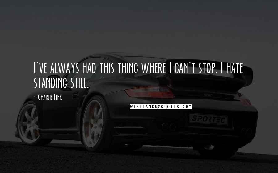 Charlie Fink Quotes: I've always had this thing where I can't stop. I hate standing still.