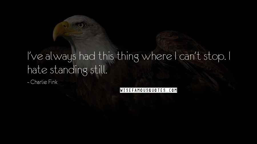 Charlie Fink Quotes: I've always had this thing where I can't stop. I hate standing still.