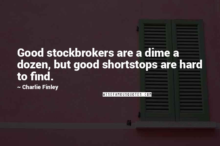 Charlie Finley Quotes: Good stockbrokers are a dime a dozen, but good shortstops are hard to find.