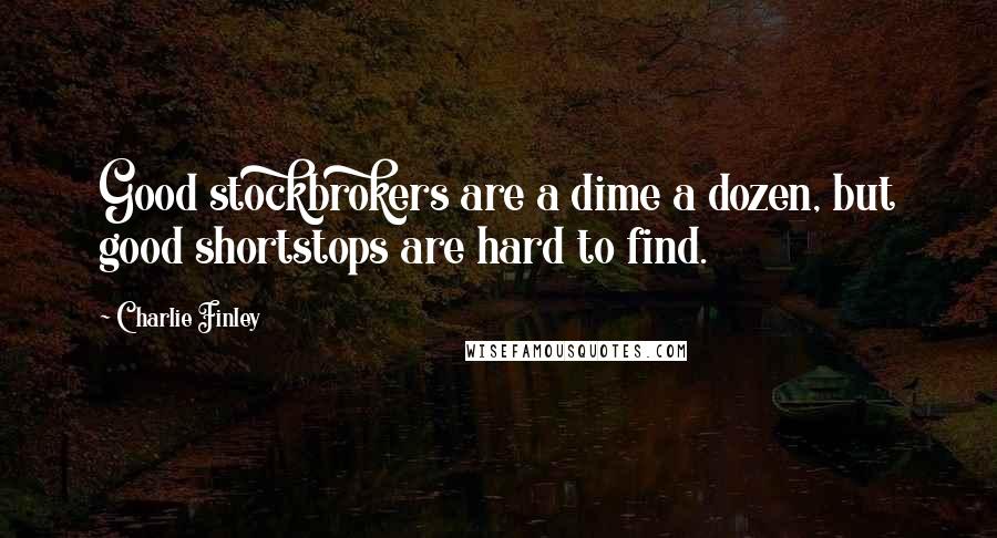 Charlie Finley Quotes: Good stockbrokers are a dime a dozen, but good shortstops are hard to find.