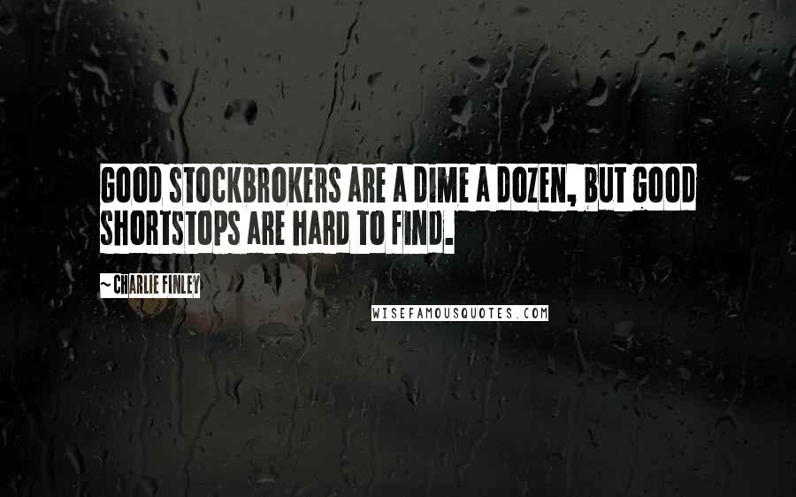 Charlie Finley Quotes: Good stockbrokers are a dime a dozen, but good shortstops are hard to find.