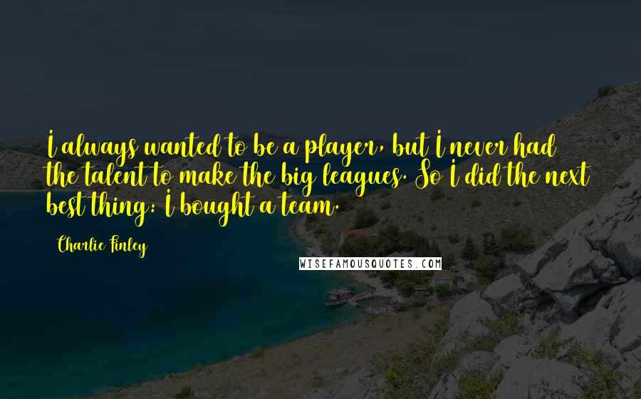 Charlie Finley Quotes: I always wanted to be a player, but I never had the talent to make the big leagues. So I did the next best thing: I bought a team.