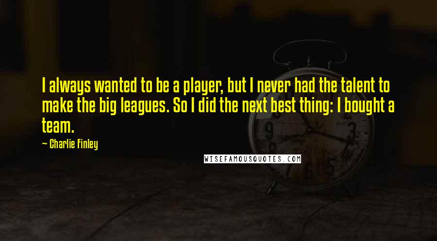 Charlie Finley Quotes: I always wanted to be a player, but I never had the talent to make the big leagues. So I did the next best thing: I bought a team.