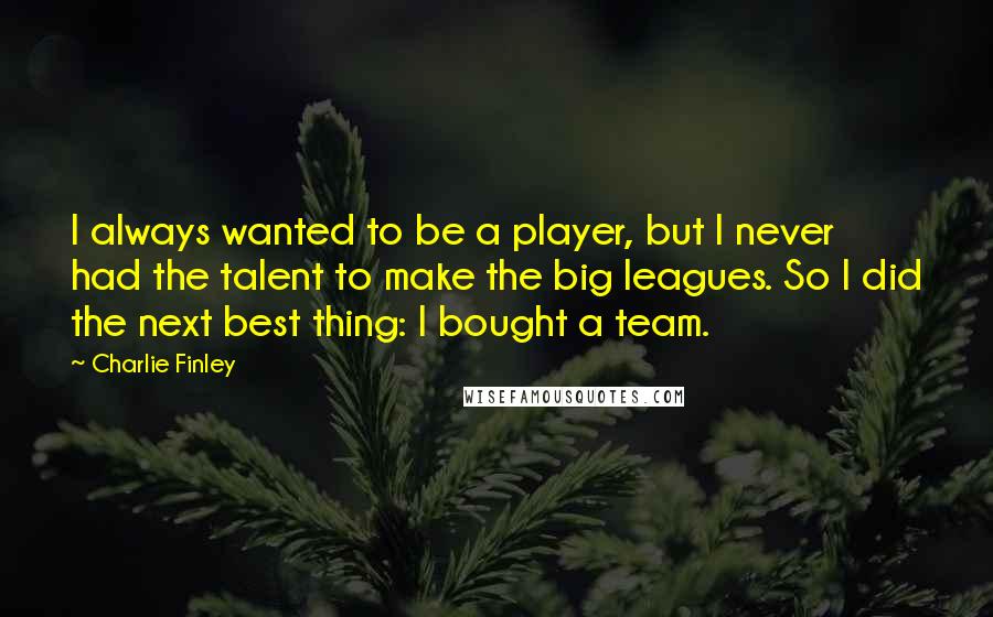 Charlie Finley Quotes: I always wanted to be a player, but I never had the talent to make the big leagues. So I did the next best thing: I bought a team.