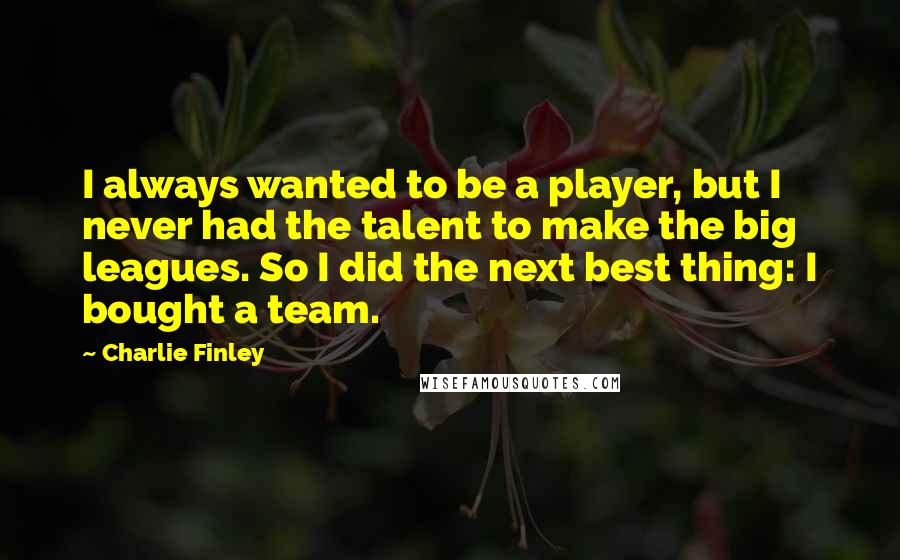 Charlie Finley Quotes: I always wanted to be a player, but I never had the talent to make the big leagues. So I did the next best thing: I bought a team.