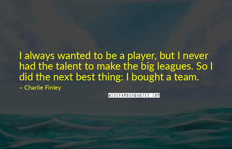 Charlie Finley Quotes: I always wanted to be a player, but I never had the talent to make the big leagues. So I did the next best thing: I bought a team.