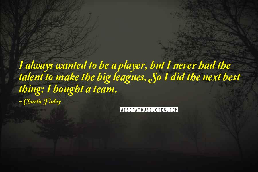 Charlie Finley Quotes: I always wanted to be a player, but I never had the talent to make the big leagues. So I did the next best thing: I bought a team.