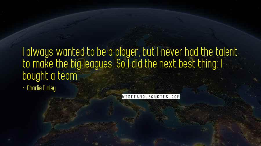 Charlie Finley Quotes: I always wanted to be a player, but I never had the talent to make the big leagues. So I did the next best thing: I bought a team.
