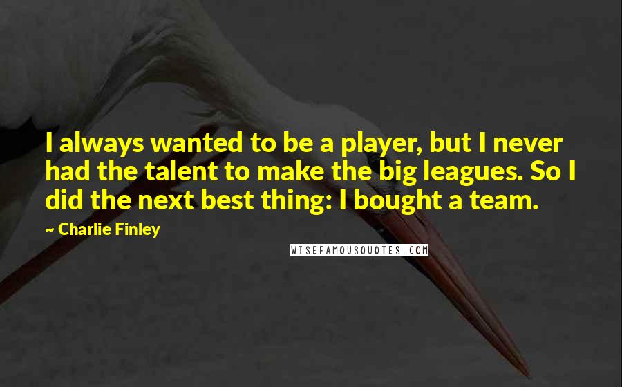 Charlie Finley Quotes: I always wanted to be a player, but I never had the talent to make the big leagues. So I did the next best thing: I bought a team.