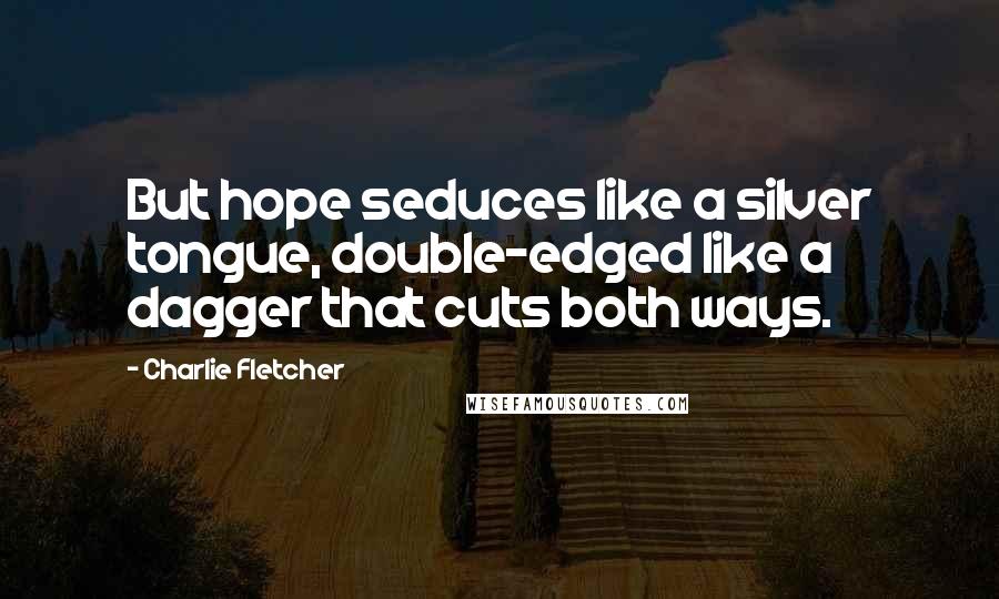 Charlie Fletcher Quotes: But hope seduces like a silver tongue, double-edged like a dagger that cuts both ways.