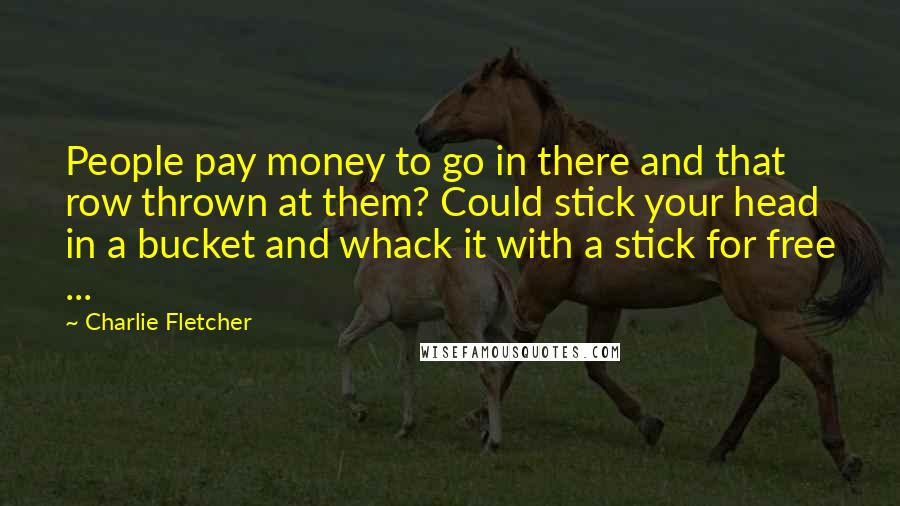 Charlie Fletcher Quotes: People pay money to go in there and that row thrown at them? Could stick your head in a bucket and whack it with a stick for free ...