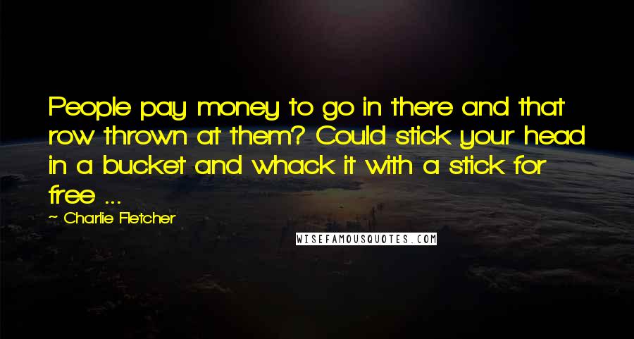 Charlie Fletcher Quotes: People pay money to go in there and that row thrown at them? Could stick your head in a bucket and whack it with a stick for free ...