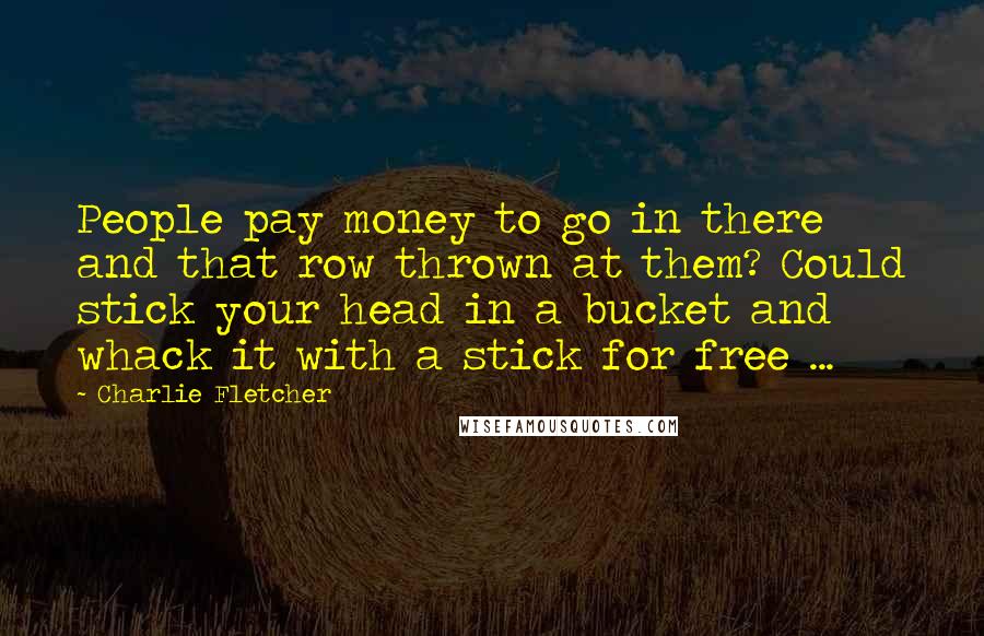 Charlie Fletcher Quotes: People pay money to go in there and that row thrown at them? Could stick your head in a bucket and whack it with a stick for free ...