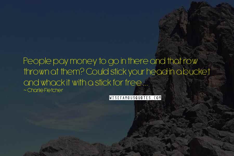 Charlie Fletcher Quotes: People pay money to go in there and that row thrown at them? Could stick your head in a bucket and whack it with a stick for free ...