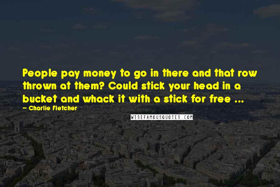 Charlie Fletcher Quotes: People pay money to go in there and that row thrown at them? Could stick your head in a bucket and whack it with a stick for free ...