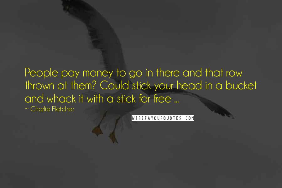 Charlie Fletcher Quotes: People pay money to go in there and that row thrown at them? Could stick your head in a bucket and whack it with a stick for free ...