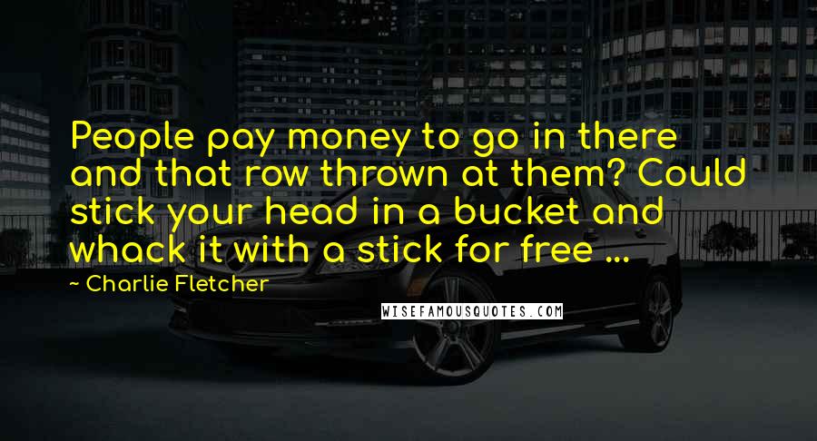 Charlie Fletcher Quotes: People pay money to go in there and that row thrown at them? Could stick your head in a bucket and whack it with a stick for free ...