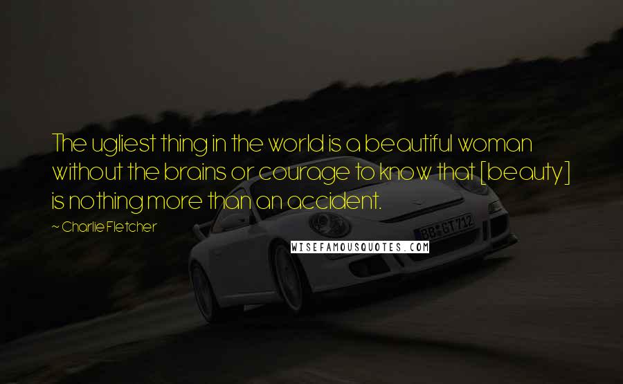 Charlie Fletcher Quotes: The ugliest thing in the world is a beautiful woman without the brains or courage to know that [beauty] is nothing more than an accident.