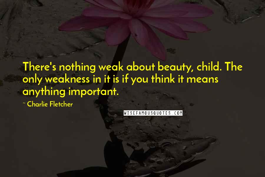 Charlie Fletcher Quotes: There's nothing weak about beauty, child. The only weakness in it is if you think it means anything important.