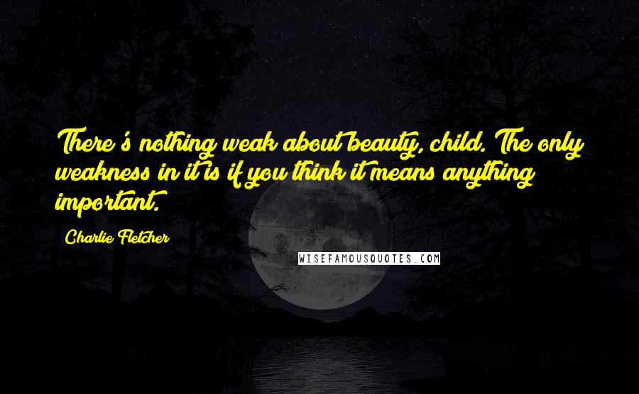 Charlie Fletcher Quotes: There's nothing weak about beauty, child. The only weakness in it is if you think it means anything important.