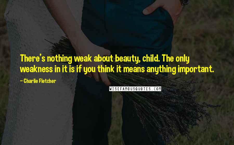 Charlie Fletcher Quotes: There's nothing weak about beauty, child. The only weakness in it is if you think it means anything important.