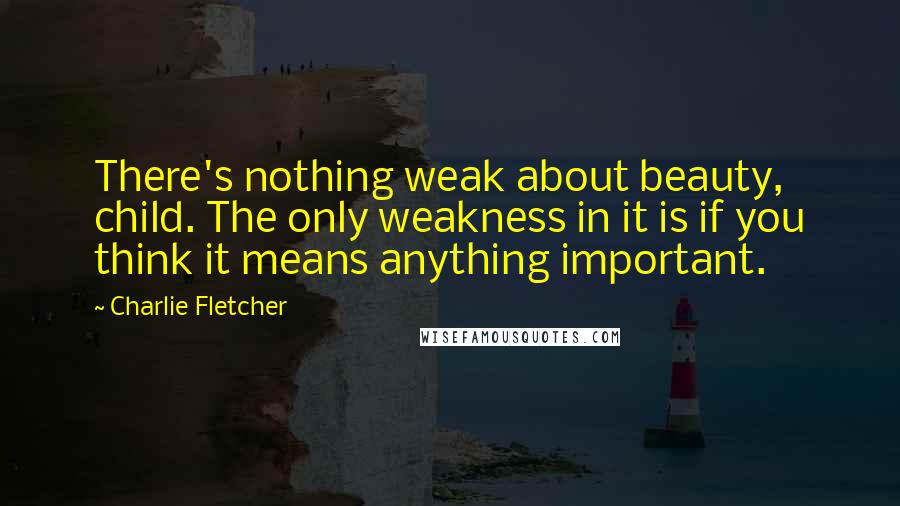 Charlie Fletcher Quotes: There's nothing weak about beauty, child. The only weakness in it is if you think it means anything important.