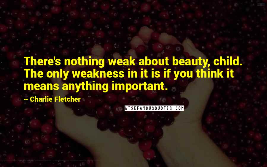 Charlie Fletcher Quotes: There's nothing weak about beauty, child. The only weakness in it is if you think it means anything important.
