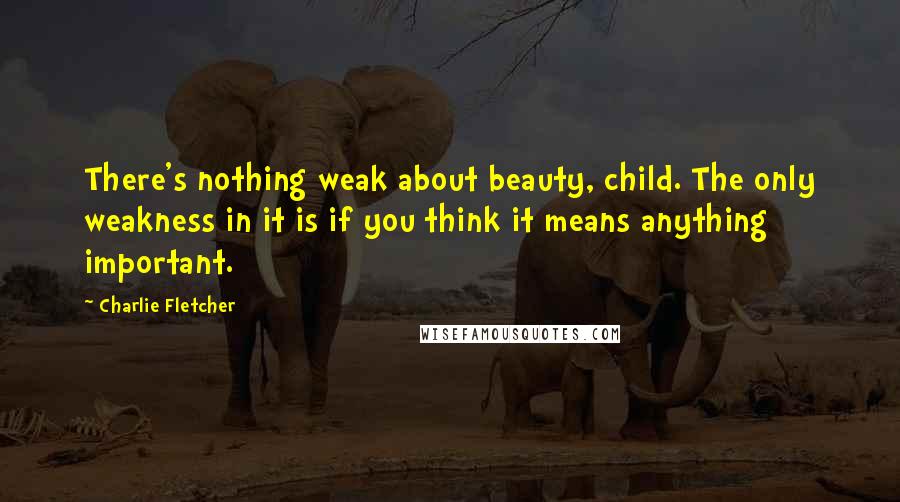 Charlie Fletcher Quotes: There's nothing weak about beauty, child. The only weakness in it is if you think it means anything important.