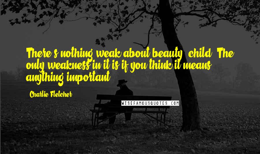 Charlie Fletcher Quotes: There's nothing weak about beauty, child. The only weakness in it is if you think it means anything important.