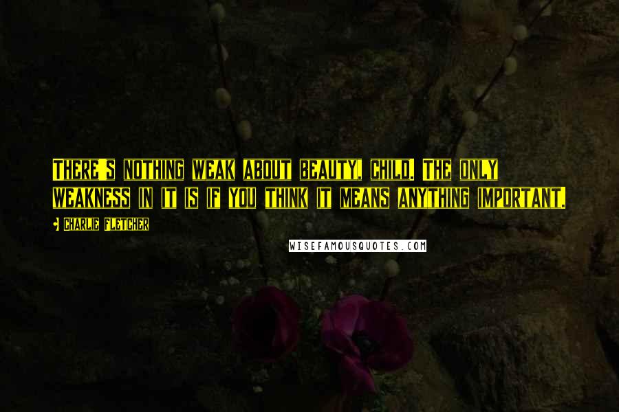 Charlie Fletcher Quotes: There's nothing weak about beauty, child. The only weakness in it is if you think it means anything important.