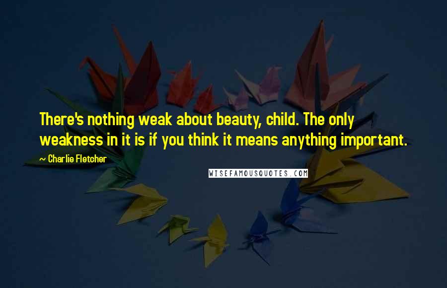 Charlie Fletcher Quotes: There's nothing weak about beauty, child. The only weakness in it is if you think it means anything important.
